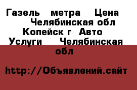 Газель 4 метра  › Цена ­ 350 - Челябинская обл., Копейск г. Авто » Услуги   . Челябинская обл.